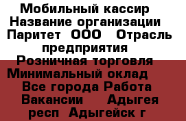 Мобильный кассир › Название организации ­ Паритет, ООО › Отрасль предприятия ­ Розничная торговля › Минимальный оклад ­ 1 - Все города Работа » Вакансии   . Адыгея респ.,Адыгейск г.